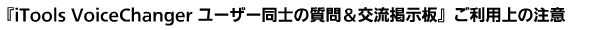 『iTools VoiceChanger ユーザー同士の質問＆交流掲示板』ご利用上の注意