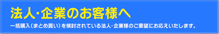 法人・企業のお客様へ 一括購入（まとめ買い）を健闘されている法人・企業様のご要望にお応えいたします。